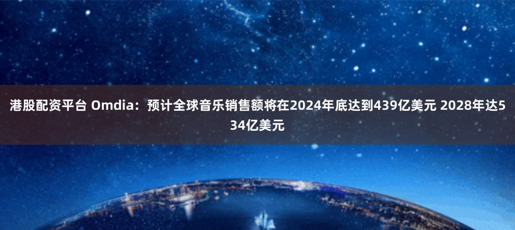 港股配资平台 Omdia：预计全球音乐销售额将在2024年底达到439亿美元 2028年达534亿美元