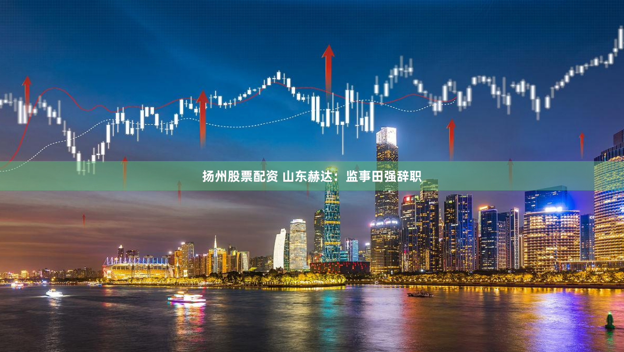 扬州股票配资 山东赫达：监事田强辞职