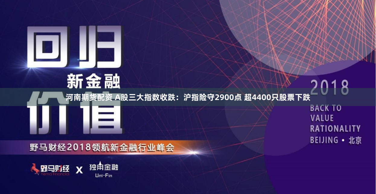 河南期货配资 A股三大指数收跌：沪指险守2900点 超4400只股票下跌