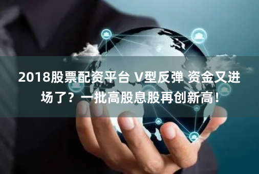 2018股票配资平台 V型反弹 资金又进场了？一批高股息股再创新高！