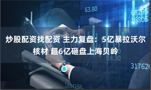 炒股配资找配资 主力复盘：5亿暴拉沃尔核材 超6亿砸盘上海贝岭