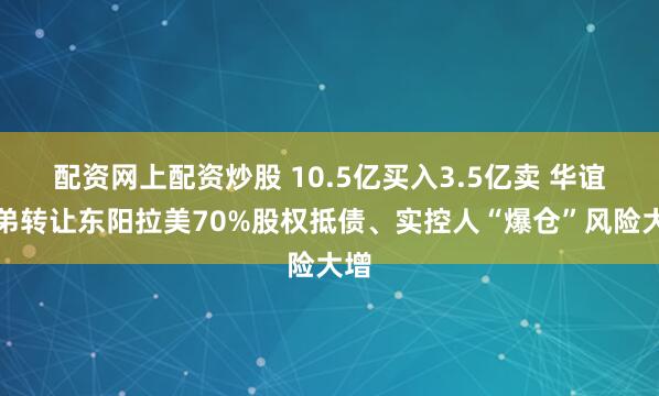 配资网上配资炒股 10.5亿买入3.5亿卖 华谊兄弟转让东阳拉美70%股权抵债、实控人“爆仓”风险大增