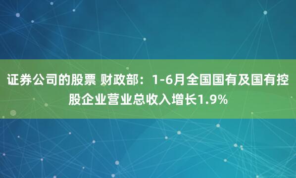 证券公司的股票 财政部：1-6月全国国有及国有控股企业营业总收入增长1.9%