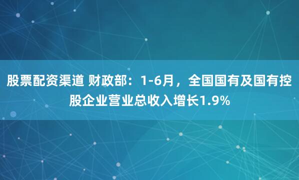 股票配资渠道 财政部：1-6月，全国国有及国有控股企业营业总收入增长1.9%