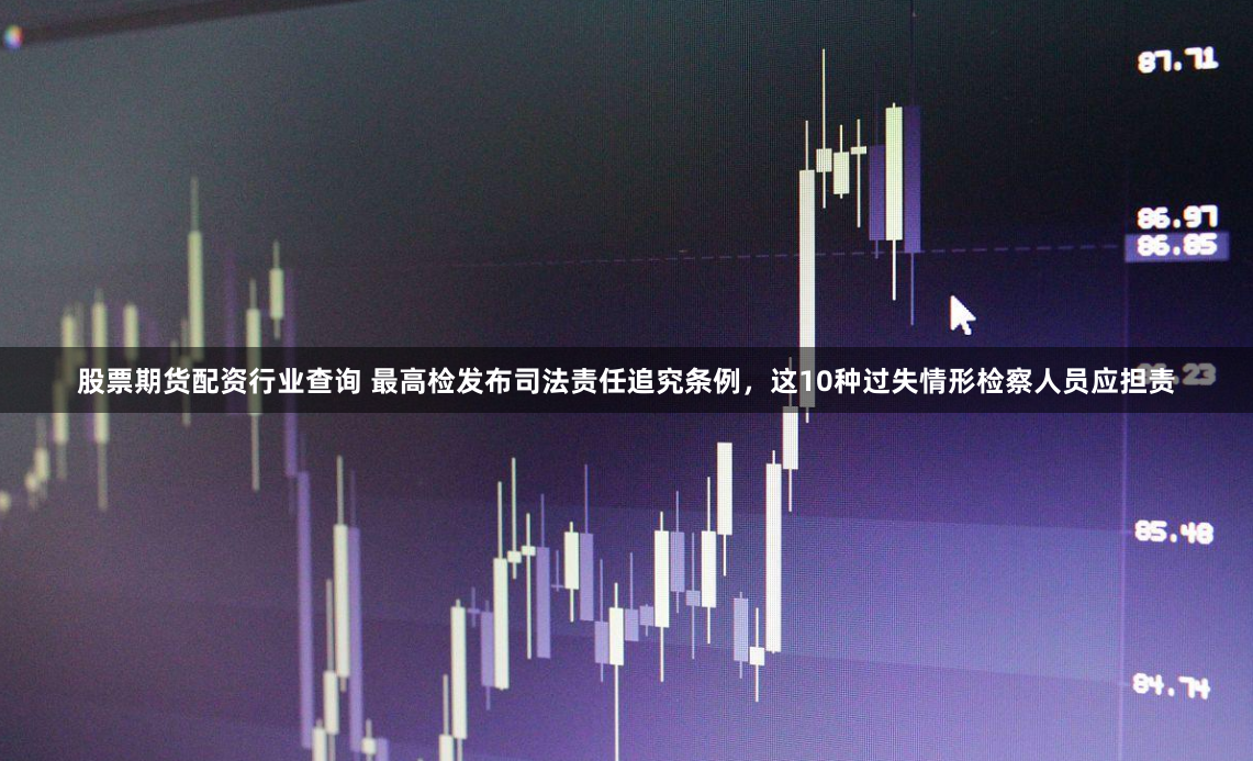 股票期货配资行业查询 最高检发布司法责任追究条例，这10种过失情形检察人员应担责