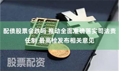 配债股票会跌吗 推动全面准确落实司法责任制 最高检发布相关意见