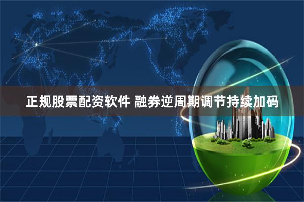 正规股票配资软件 融券逆周期调节持续加码