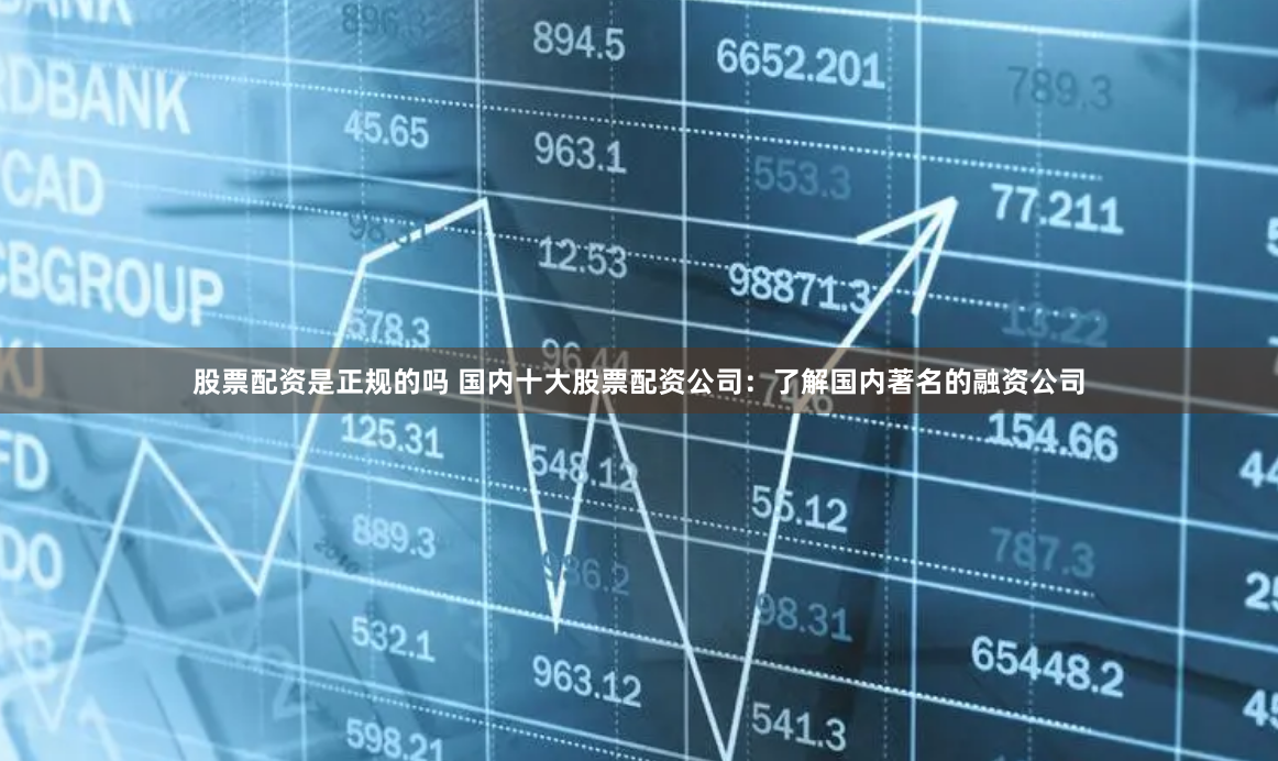 股票配资是正规的吗 国内十大股票配资公司：了解国内著名的融资公司