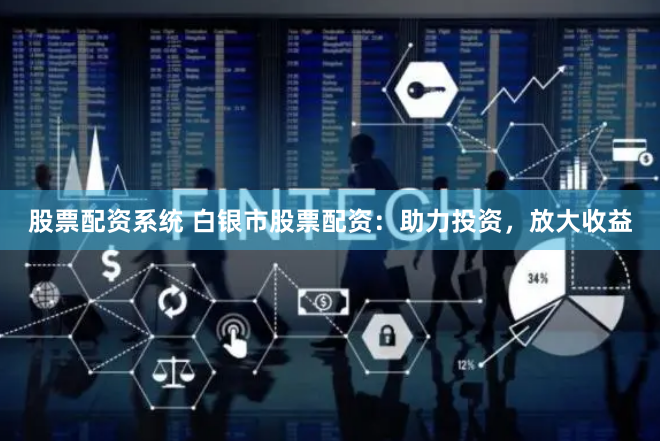 股票配资系统 白银市股票配资：助力投资，放大收益