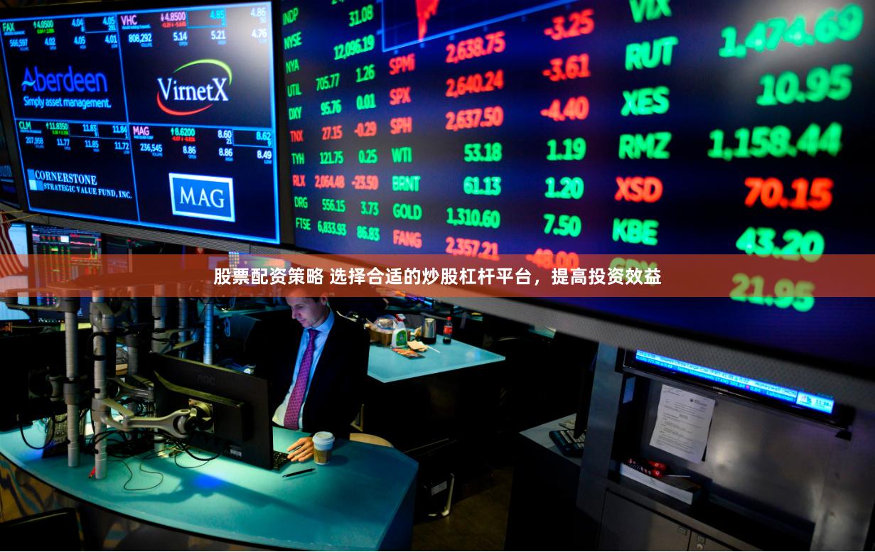 股票配资策略 选择合适的炒股杠杆平台，提高投资效益
