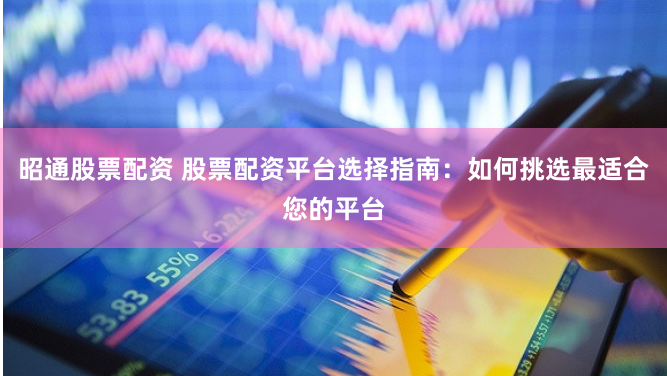 昭通股票配资 股票配资平台选择指南：如何挑选最适合您的平台