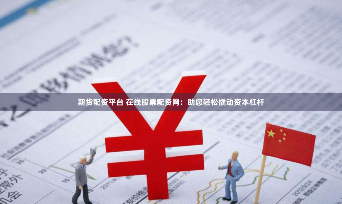 期货配资平台 在线股票配资网：助您轻松撬动资本杠杆