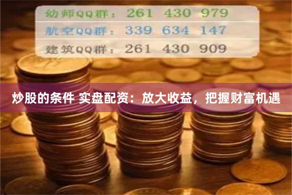 炒股的条件 实盘配资：放大收益，把握财富机遇