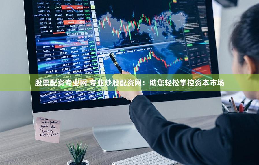 股票配资专业网 专业炒股配资网：助您轻松掌控资本市场