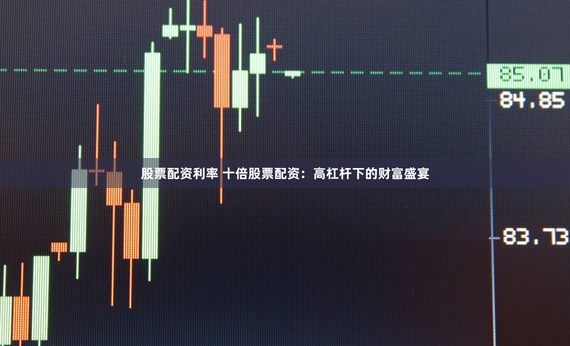 股票配资利率 十倍股票配资：高杠杆下的财富盛宴