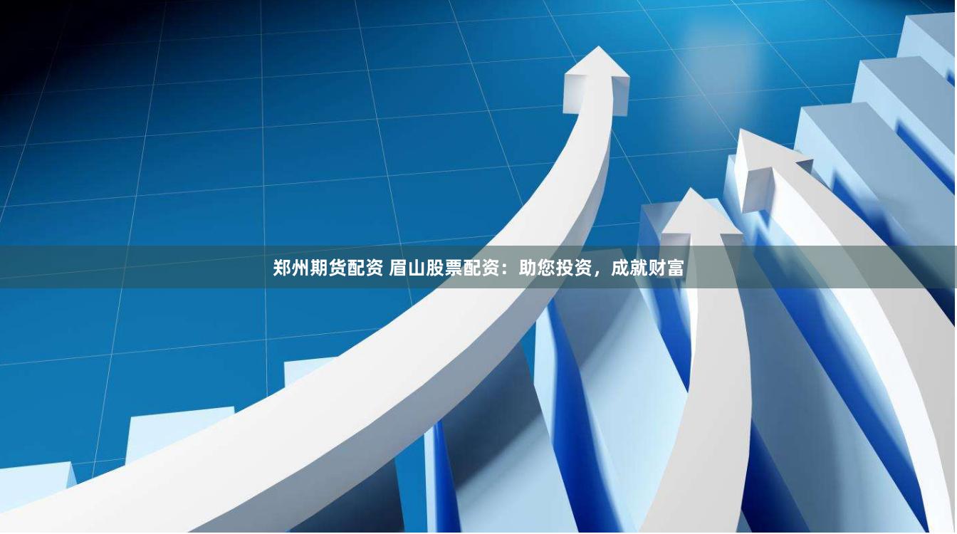 郑州期货配资 眉山股票配资：助您投资，成就财富