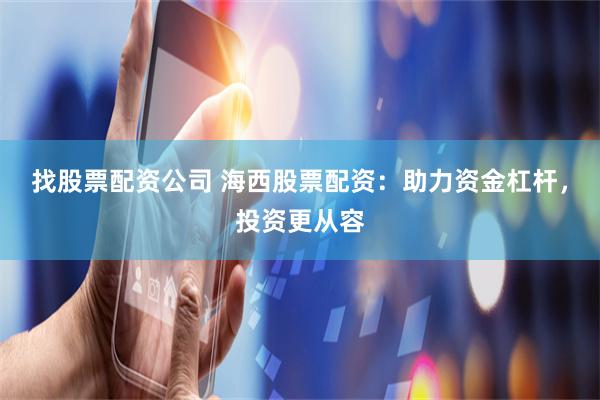 找股票配资公司 海西股票配资：助力资金杠杆，投资更从容