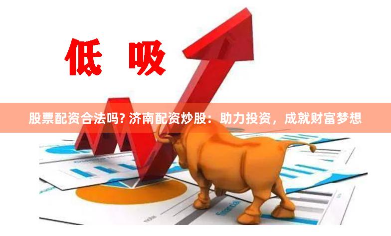 股票配资合法吗? 济南配资炒股：助力投资，成就财富梦想