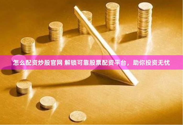 怎么配资炒股官网 解锁可靠股票配资平台，助你投资无忧