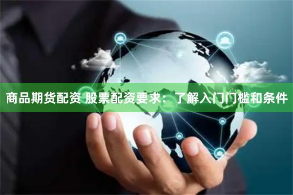 商品期货配资 股票配资要求：了解入门门槛和条件
