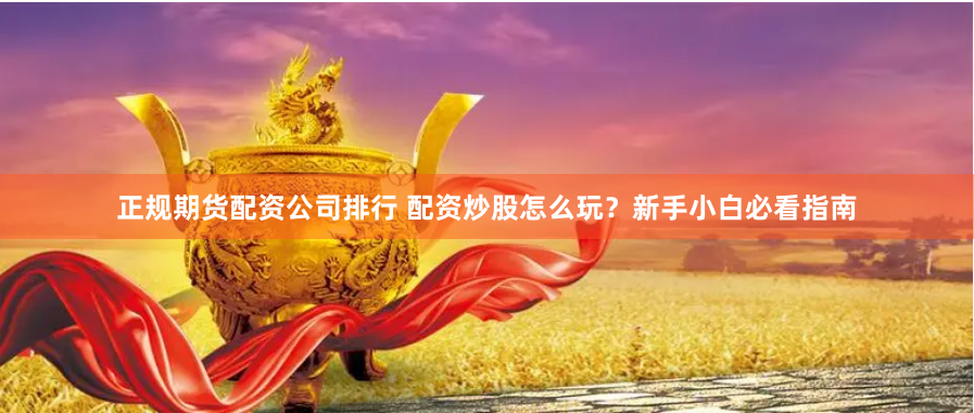 正规期货配资公司排行 配资炒股怎么玩？新手小白必看指南
