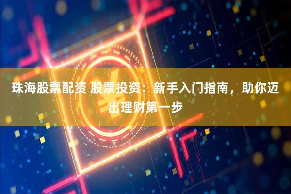 珠海股票配资 股票投资：新手入门指南，助你迈出理财第一步