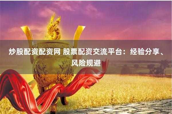 炒股配资配资网 股票配资交流平台：经验分享、风险规避