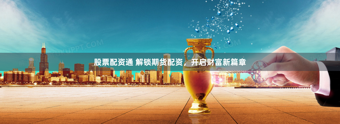 股票配资通 解锁期货配资，开启财富新篇章