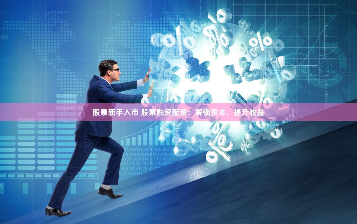 股票新手入市 股票融资配资：解锁资本，提升收益