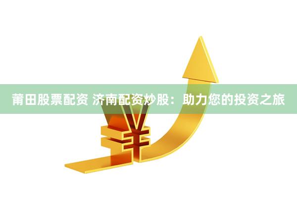 莆田股票配资 济南配资炒股：助力您的投资之旅
