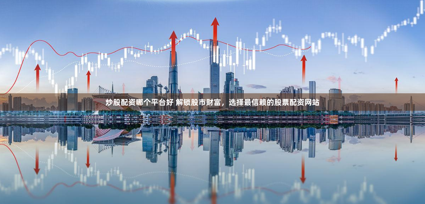 炒股配资哪个平台好 解锁股市财富，选择最信赖的股票配资网站