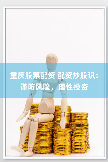 重庆股票配资 配资炒股识：谨防风险，理性投资