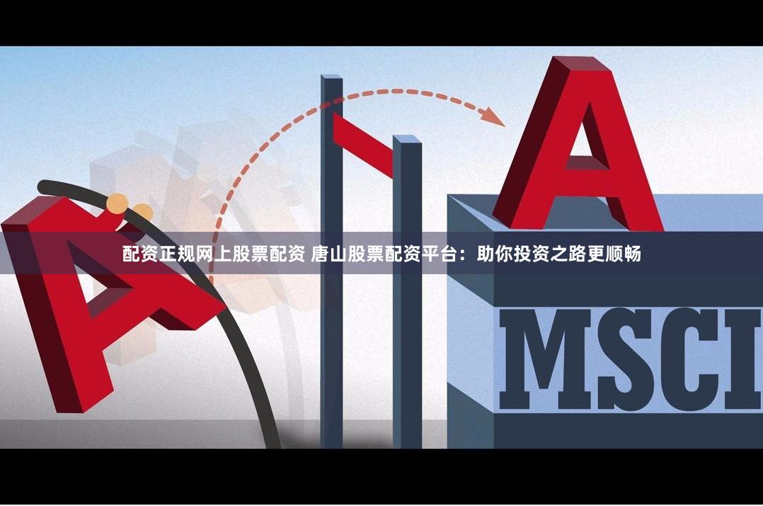配资正规网上股票配资 唐山股票配资平台：助你投资之路更顺畅