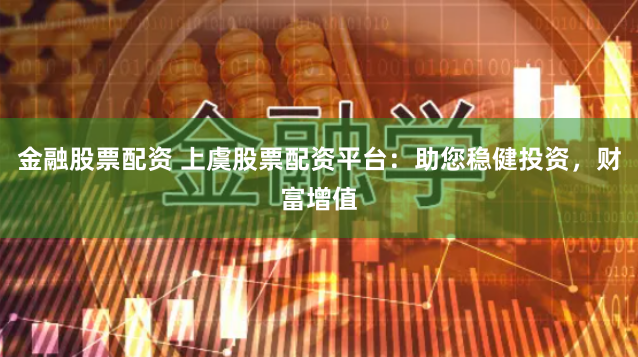 金融股票配资 上虞股票配资平台：助您稳健投资，财富增值