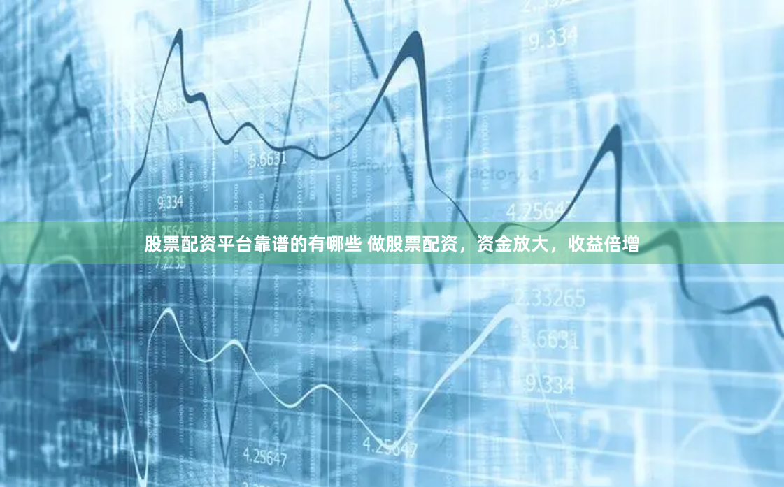 股票配资平台靠谱的有哪些 做股票配资，资金放大，收益倍增