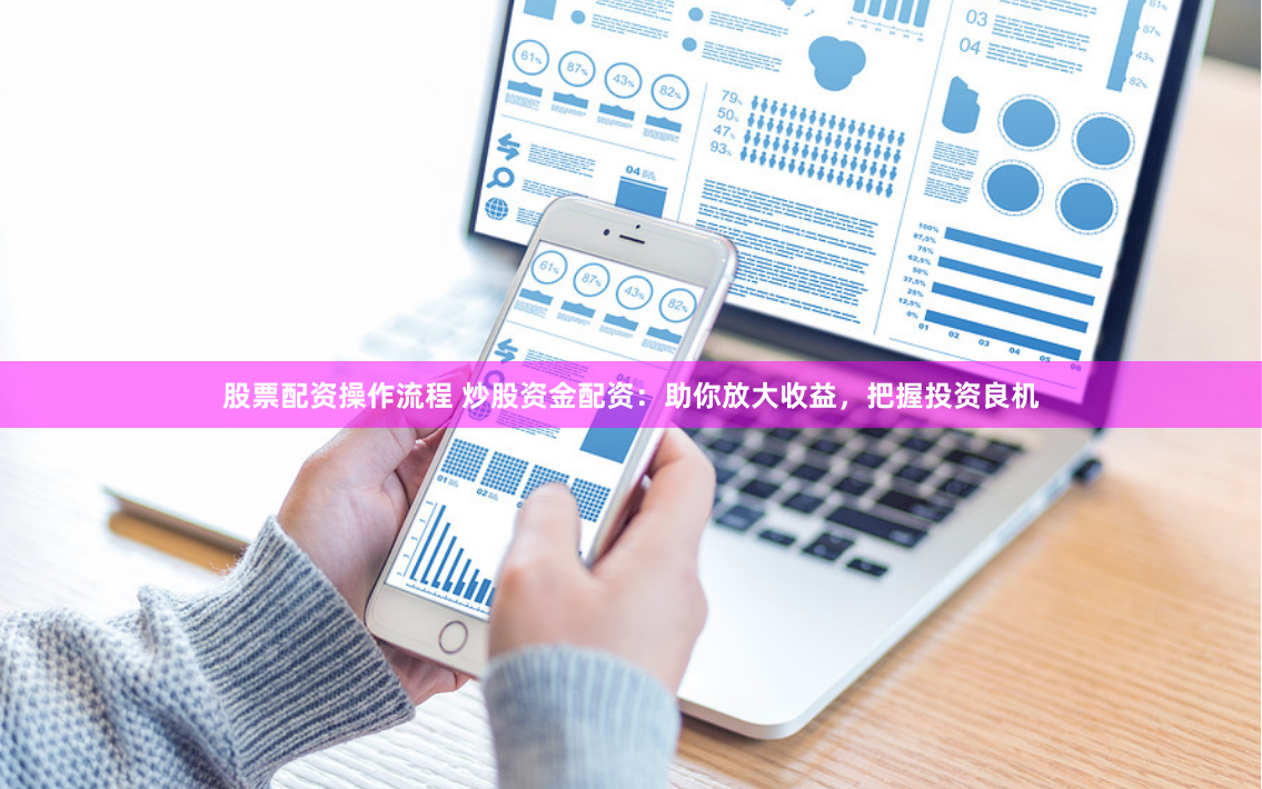 股票配资操作流程 炒股资金配资：助你放大收益，把握投资良机
