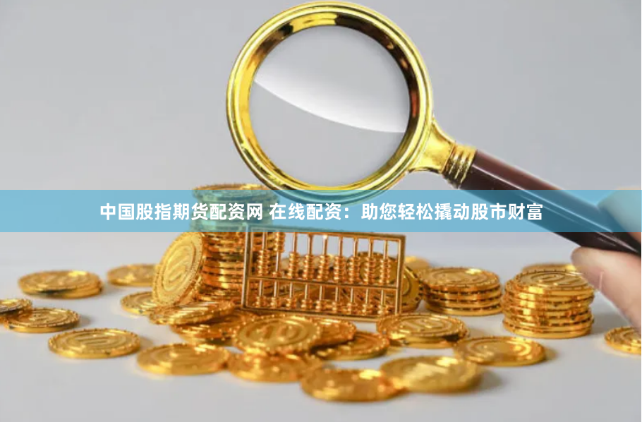 中国股指期货配资网 在线配资：助您轻松撬动股市财富