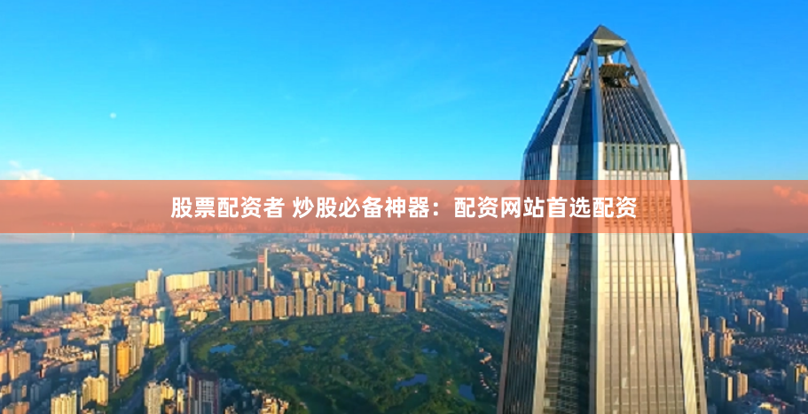 股票配资者 炒股必备神器：配资网站首选配资