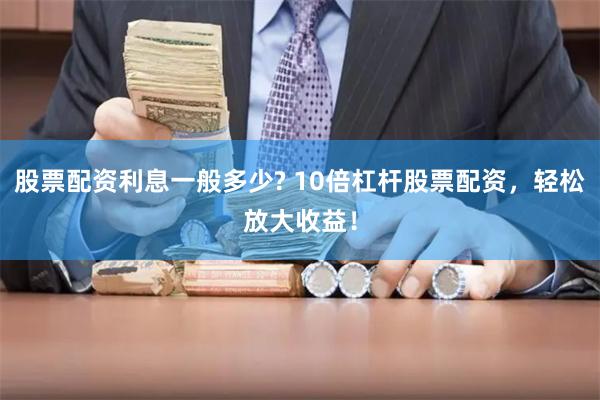 股票配资利息一般多少? 10倍杠杆股票配资,轻松放大收益!