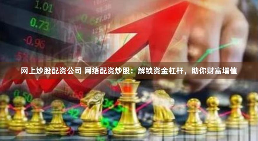 网上炒股配资公司 网络配资炒股：解锁资金杠杆，助你财富增值