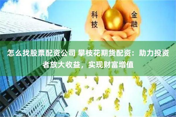 怎么找股票配资公司 攀枝花期货配资：助力投资者放大收益，实现财富增值