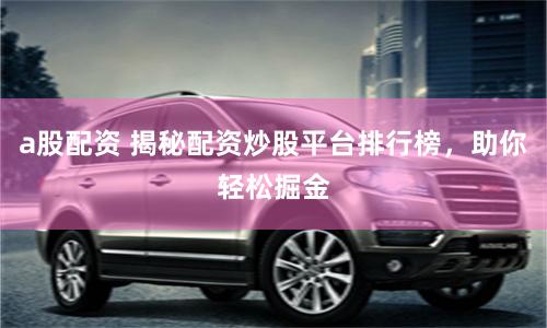 a股配资 揭秘配资炒股平台排行榜，助你轻松掘金