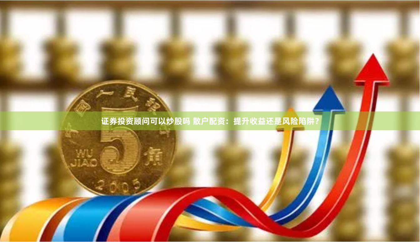 证券投资顾问可以炒股吗 散户配资：提升收益还是风险陷阱？