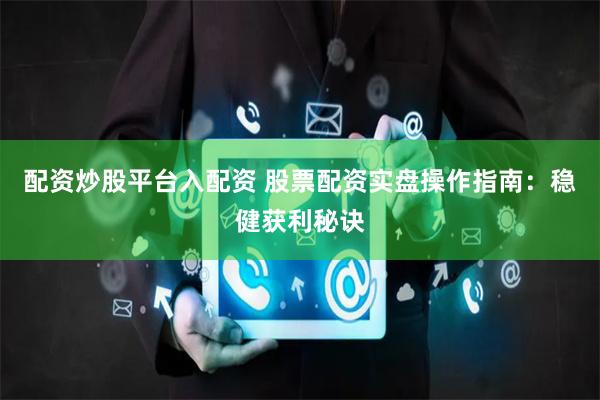配资炒股平台入配资 股票配资实盘操作指南：稳健获利秘诀