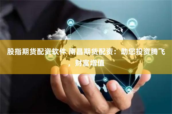 股指期货配资软件 南昌期货配资：助您投资腾飞，财富增值
