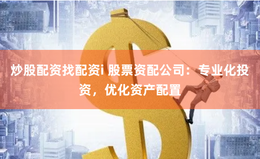 炒股配资找配资i 股票资配公司：专业化投资，优化资产配置