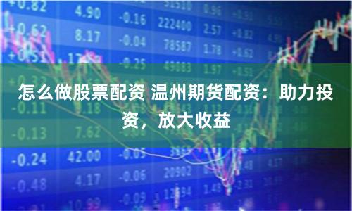 怎么做股票配资 温州期货配资：助力投资，放大收益