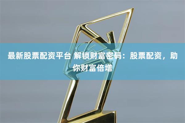最新股票配资平台 解锁财富密码：股票配资，助你财富倍增