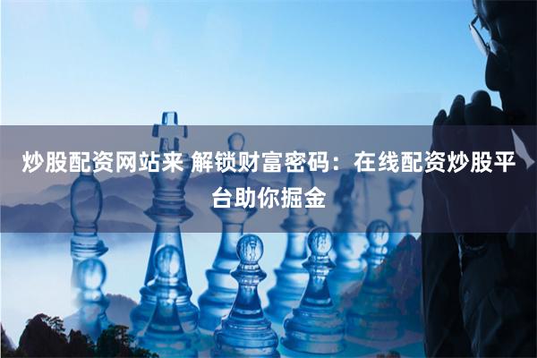 炒股配资网站来 解锁财富密码：在线配资炒股平台助你掘金