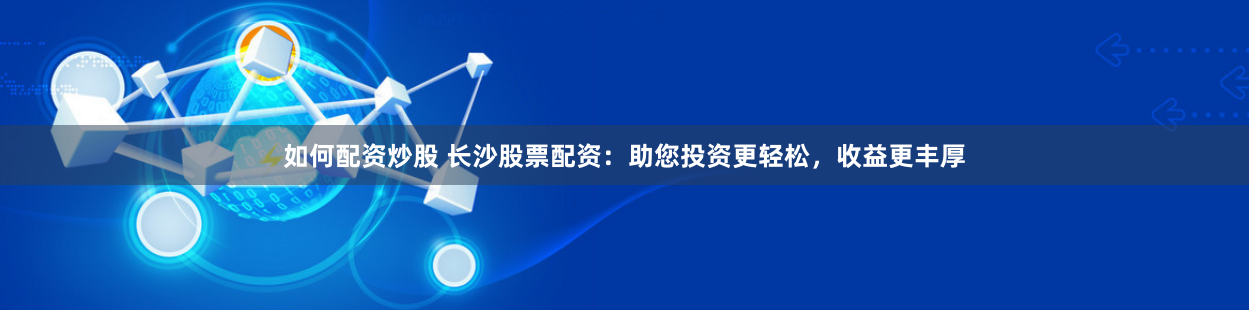 如何配资炒股 长沙股票配资：助您投资更轻松，收益更丰厚
